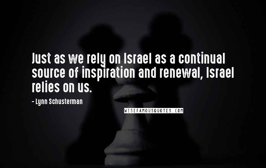 Lynn Schusterman Quotes: Just as we rely on Israel as a continual source of inspiration and renewal, Israel relies on us.