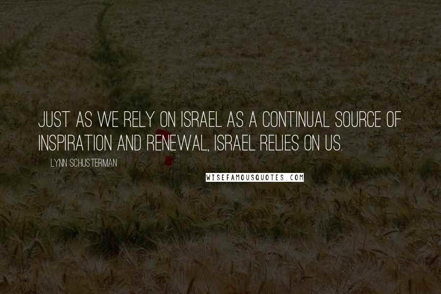 Lynn Schusterman Quotes: Just as we rely on Israel as a continual source of inspiration and renewal, Israel relies on us.