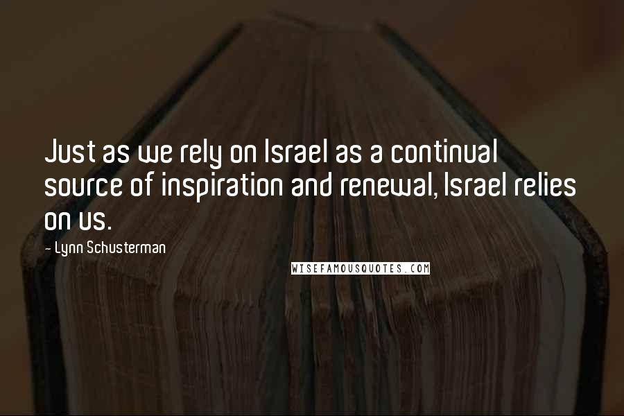 Lynn Schusterman Quotes: Just as we rely on Israel as a continual source of inspiration and renewal, Israel relies on us.