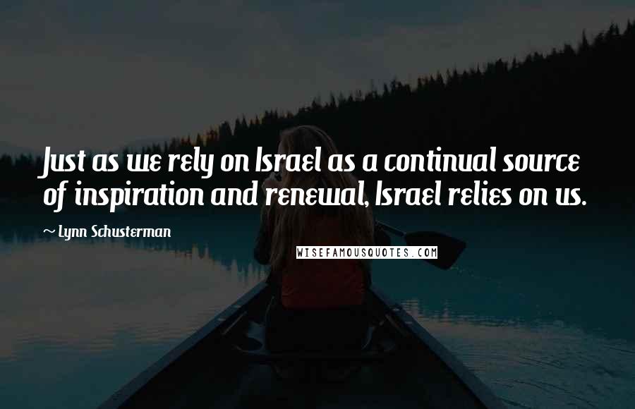 Lynn Schusterman Quotes: Just as we rely on Israel as a continual source of inspiration and renewal, Israel relies on us.