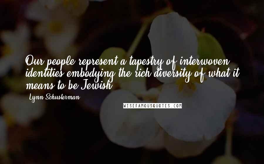 Lynn Schusterman Quotes: Our people represent a tapestry of interwoven identities embodying the rich diversity of what it means to be Jewish.