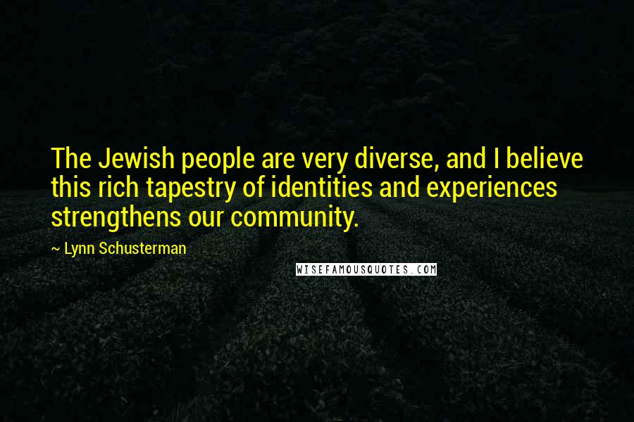 Lynn Schusterman Quotes: The Jewish people are very diverse, and I believe this rich tapestry of identities and experiences strengthens our community.