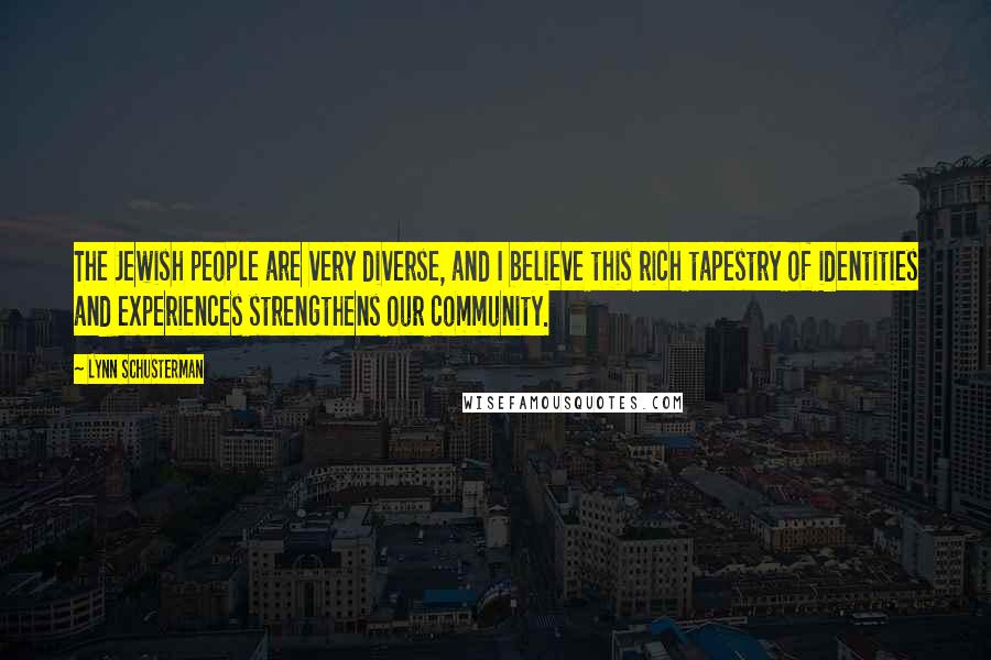 Lynn Schusterman Quotes: The Jewish people are very diverse, and I believe this rich tapestry of identities and experiences strengthens our community.