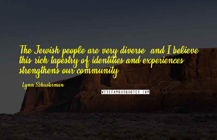 Lynn Schusterman Quotes: The Jewish people are very diverse, and I believe this rich tapestry of identities and experiences strengthens our community.