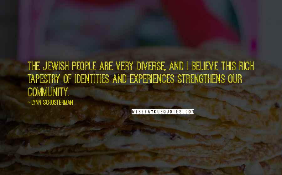 Lynn Schusterman Quotes: The Jewish people are very diverse, and I believe this rich tapestry of identities and experiences strengthens our community.