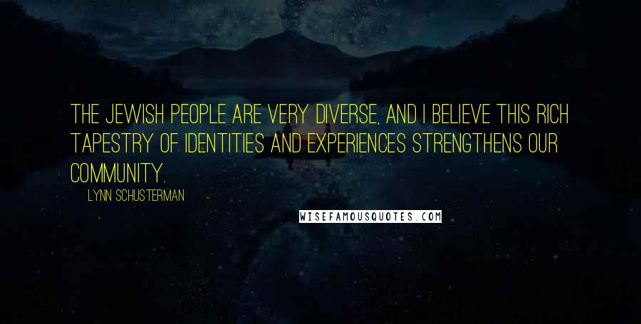 Lynn Schusterman Quotes: The Jewish people are very diverse, and I believe this rich tapestry of identities and experiences strengthens our community.