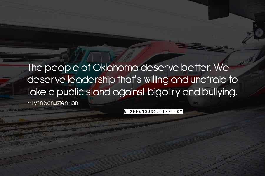 Lynn Schusterman Quotes: The people of Oklahoma deserve better. We deserve leadership that's willing and unafraid to take a public stand against bigotry and bullying.