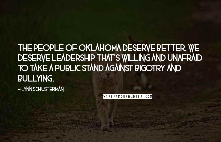 Lynn Schusterman Quotes: The people of Oklahoma deserve better. We deserve leadership that's willing and unafraid to take a public stand against bigotry and bullying.