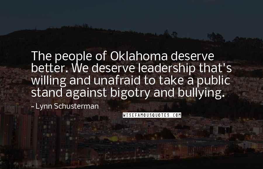 Lynn Schusterman Quotes: The people of Oklahoma deserve better. We deserve leadership that's willing and unafraid to take a public stand against bigotry and bullying.