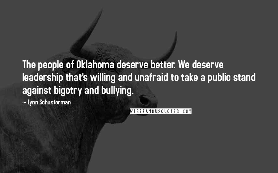 Lynn Schusterman Quotes: The people of Oklahoma deserve better. We deserve leadership that's willing and unafraid to take a public stand against bigotry and bullying.