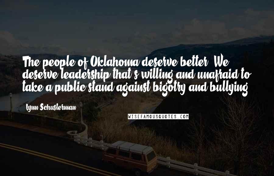 Lynn Schusterman Quotes: The people of Oklahoma deserve better. We deserve leadership that's willing and unafraid to take a public stand against bigotry and bullying.