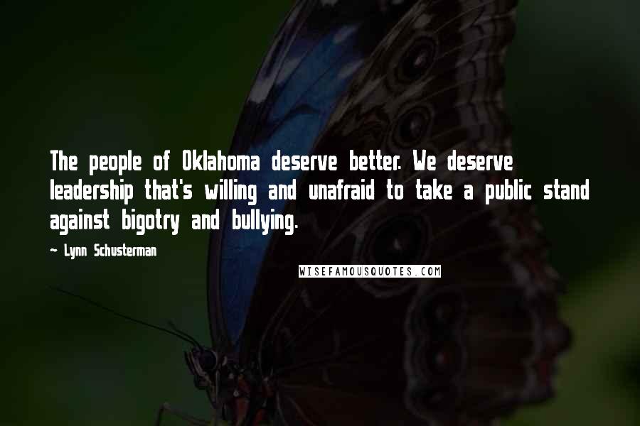 Lynn Schusterman Quotes: The people of Oklahoma deserve better. We deserve leadership that's willing and unafraid to take a public stand against bigotry and bullying.