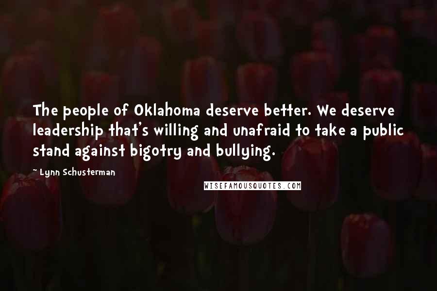 Lynn Schusterman Quotes: The people of Oklahoma deserve better. We deserve leadership that's willing and unafraid to take a public stand against bigotry and bullying.