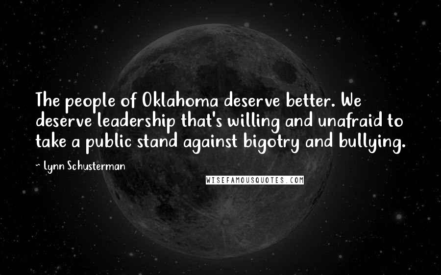 Lynn Schusterman Quotes: The people of Oklahoma deserve better. We deserve leadership that's willing and unafraid to take a public stand against bigotry and bullying.