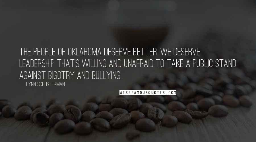 Lynn Schusterman Quotes: The people of Oklahoma deserve better. We deserve leadership that's willing and unafraid to take a public stand against bigotry and bullying.