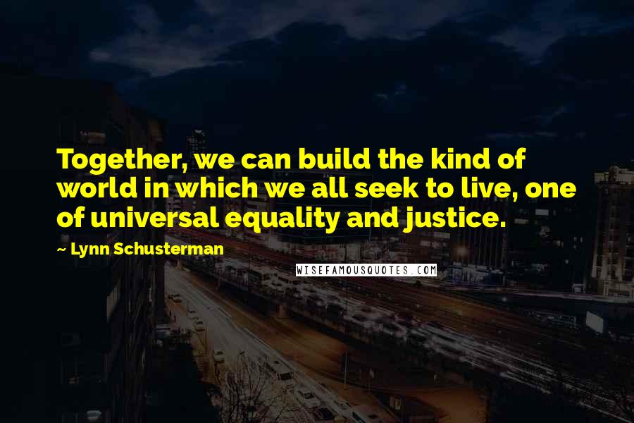 Lynn Schusterman Quotes: Together, we can build the kind of world in which we all seek to live, one of universal equality and justice.