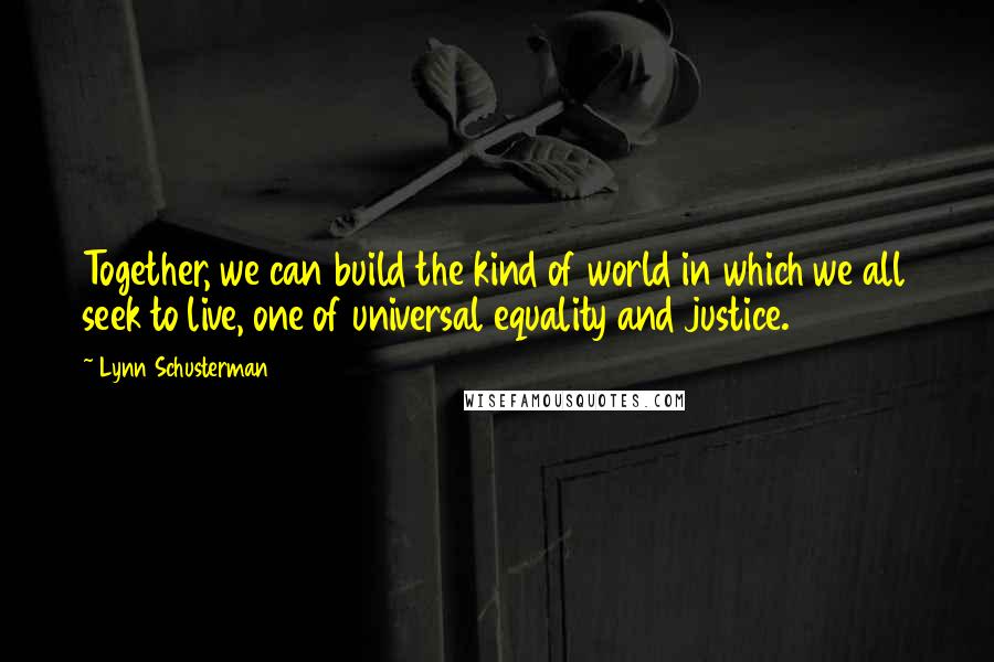 Lynn Schusterman Quotes: Together, we can build the kind of world in which we all seek to live, one of universal equality and justice.