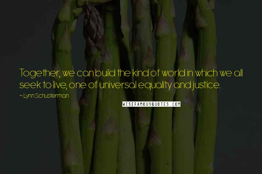 Lynn Schusterman Quotes: Together, we can build the kind of world in which we all seek to live, one of universal equality and justice.