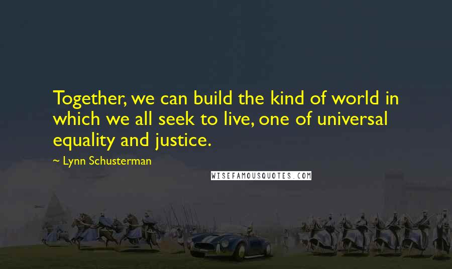 Lynn Schusterman Quotes: Together, we can build the kind of world in which we all seek to live, one of universal equality and justice.
