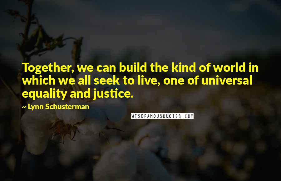 Lynn Schusterman Quotes: Together, we can build the kind of world in which we all seek to live, one of universal equality and justice.