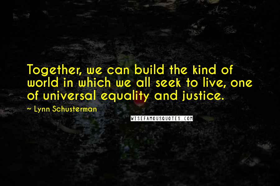 Lynn Schusterman Quotes: Together, we can build the kind of world in which we all seek to live, one of universal equality and justice.