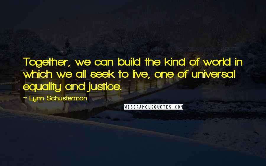 Lynn Schusterman Quotes: Together, we can build the kind of world in which we all seek to live, one of universal equality and justice.