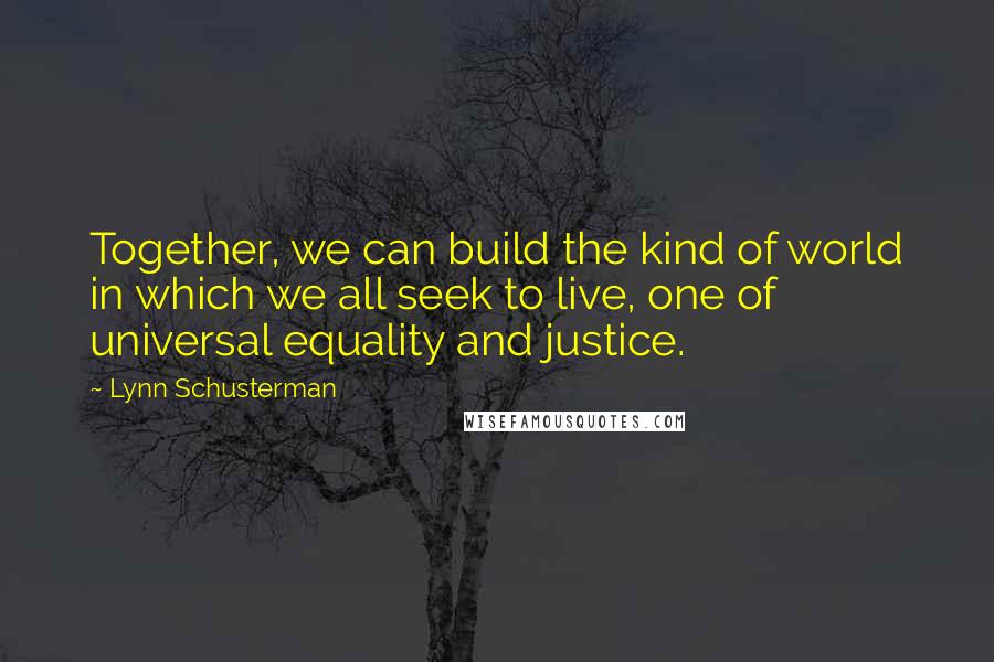 Lynn Schusterman Quotes: Together, we can build the kind of world in which we all seek to live, one of universal equality and justice.