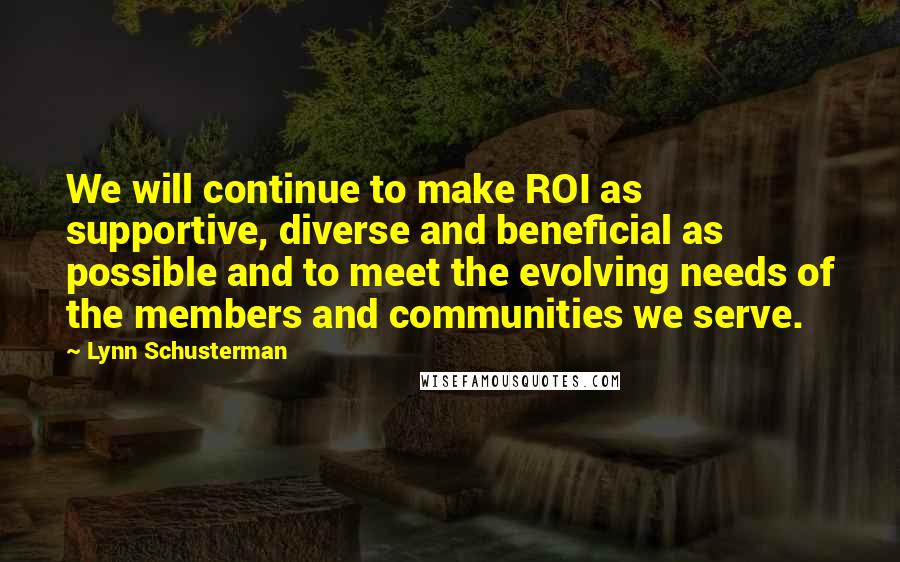 Lynn Schusterman Quotes: We will continue to make ROI as supportive, diverse and beneficial as possible and to meet the evolving needs of the members and communities we serve.