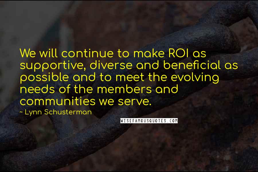 Lynn Schusterman Quotes: We will continue to make ROI as supportive, diverse and beneficial as possible and to meet the evolving needs of the members and communities we serve.