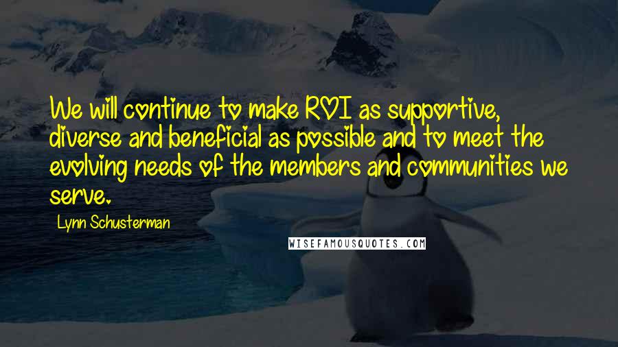 Lynn Schusterman Quotes: We will continue to make ROI as supportive, diverse and beneficial as possible and to meet the evolving needs of the members and communities we serve.