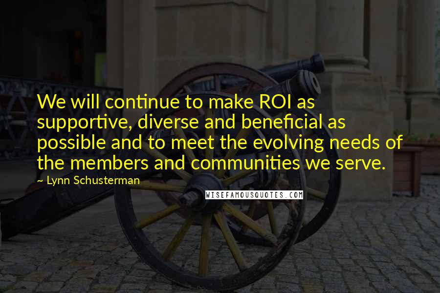 Lynn Schusterman Quotes: We will continue to make ROI as supportive, diverse and beneficial as possible and to meet the evolving needs of the members and communities we serve.