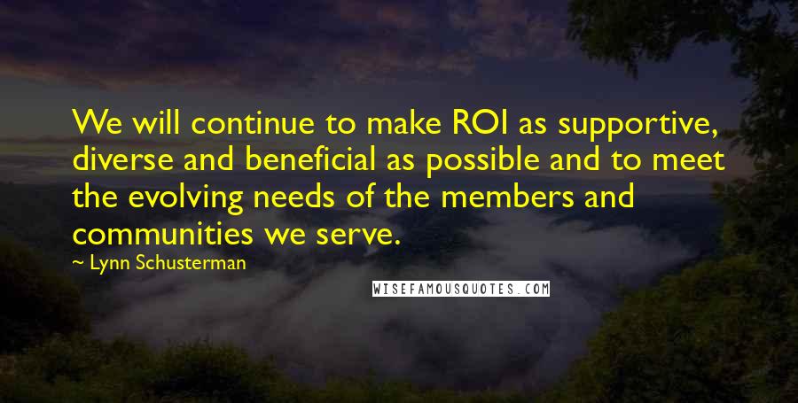 Lynn Schusterman Quotes: We will continue to make ROI as supportive, diverse and beneficial as possible and to meet the evolving needs of the members and communities we serve.