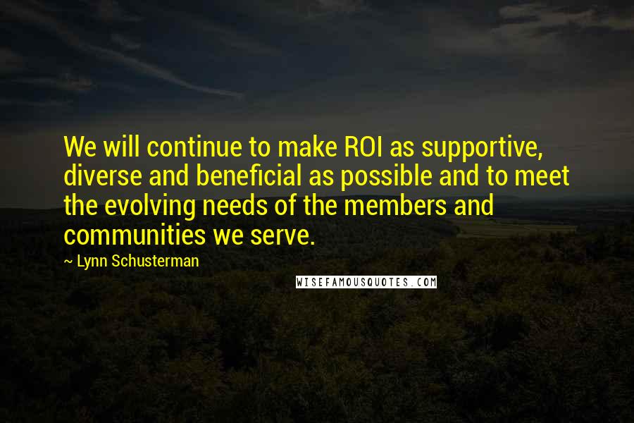 Lynn Schusterman Quotes: We will continue to make ROI as supportive, diverse and beneficial as possible and to meet the evolving needs of the members and communities we serve.