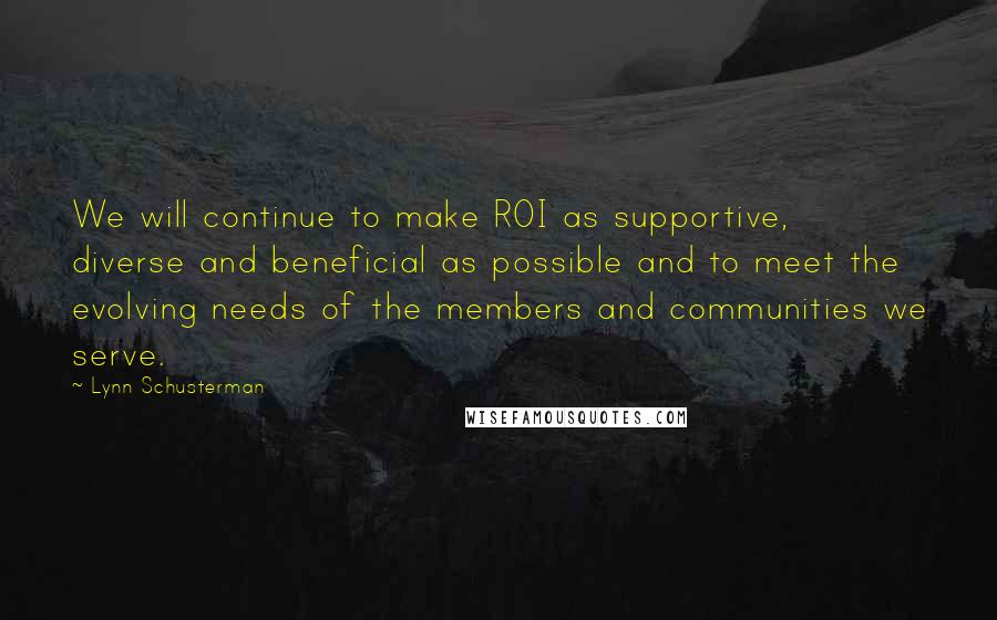 Lynn Schusterman Quotes: We will continue to make ROI as supportive, diverse and beneficial as possible and to meet the evolving needs of the members and communities we serve.