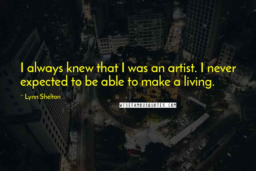 Lynn Shelton Quotes: I always knew that I was an artist. I never expected to be able to make a living.