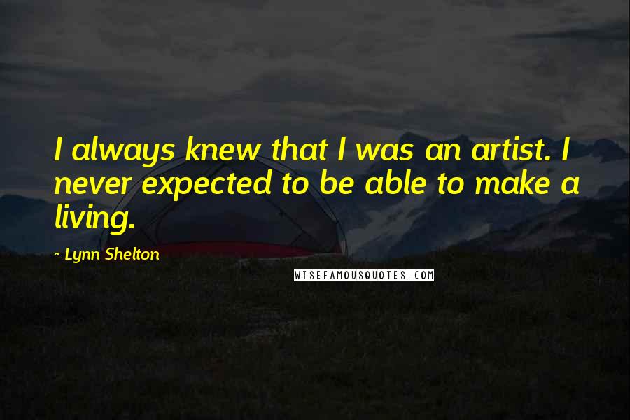 Lynn Shelton Quotes: I always knew that I was an artist. I never expected to be able to make a living.