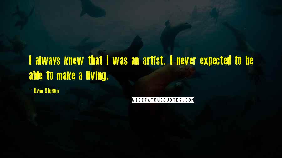 Lynn Shelton Quotes: I always knew that I was an artist. I never expected to be able to make a living.