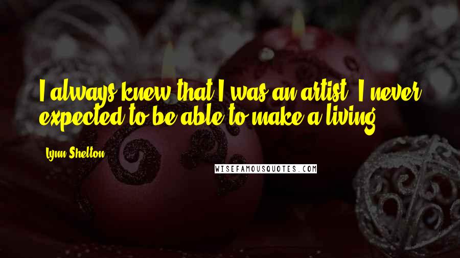 Lynn Shelton Quotes: I always knew that I was an artist. I never expected to be able to make a living.