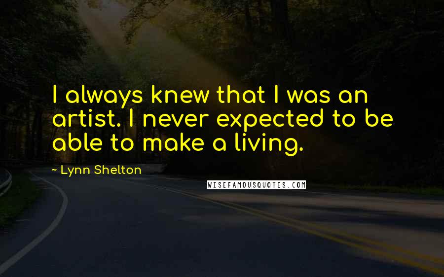 Lynn Shelton Quotes: I always knew that I was an artist. I never expected to be able to make a living.