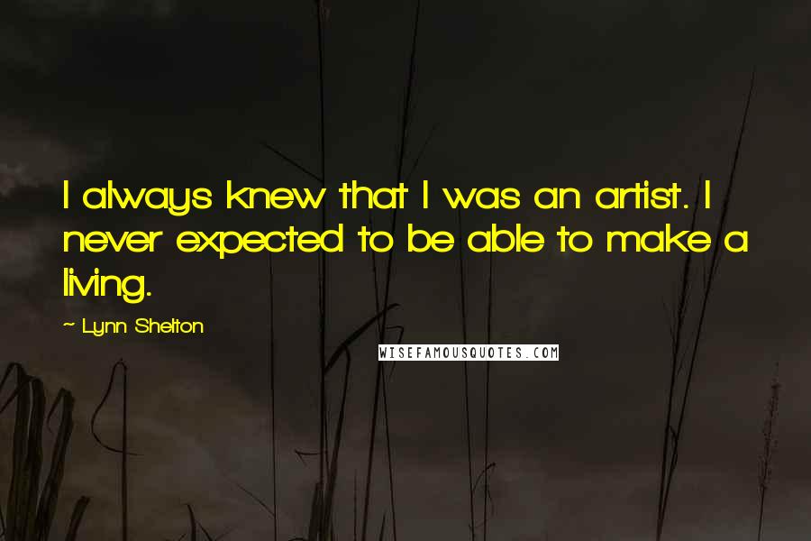 Lynn Shelton Quotes: I always knew that I was an artist. I never expected to be able to make a living.