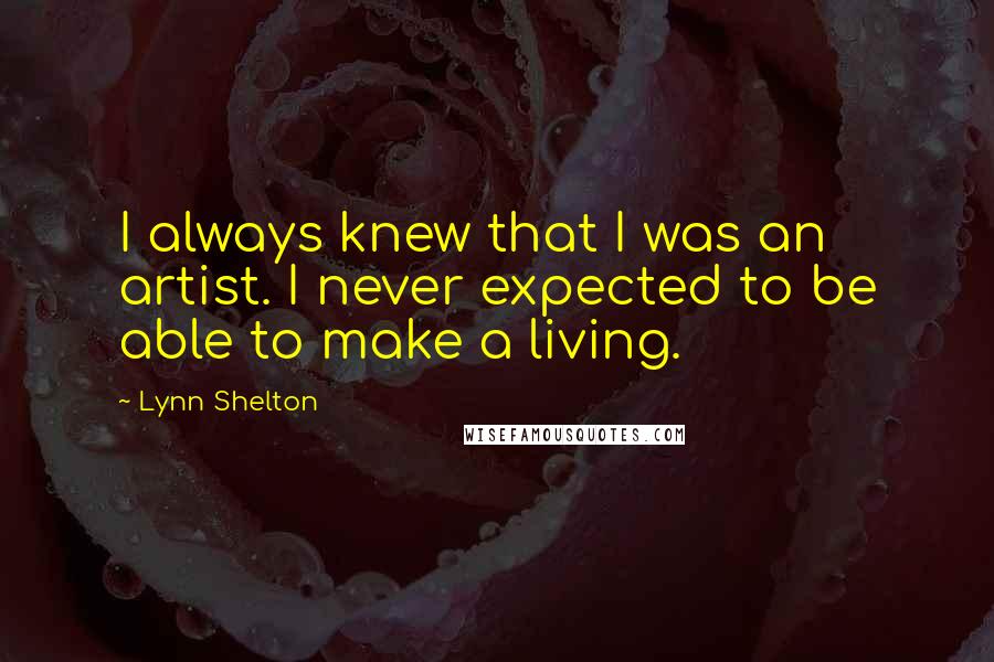 Lynn Shelton Quotes: I always knew that I was an artist. I never expected to be able to make a living.