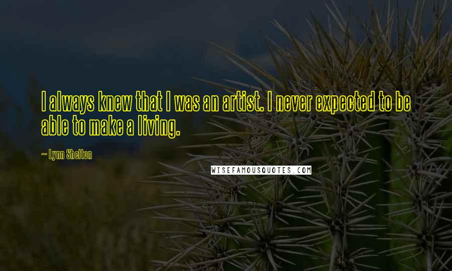 Lynn Shelton Quotes: I always knew that I was an artist. I never expected to be able to make a living.