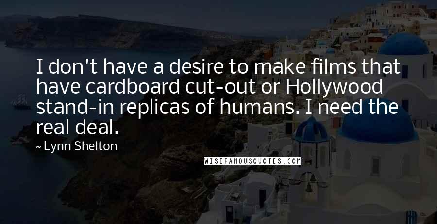 Lynn Shelton Quotes: I don't have a desire to make films that have cardboard cut-out or Hollywood stand-in replicas of humans. I need the real deal.
