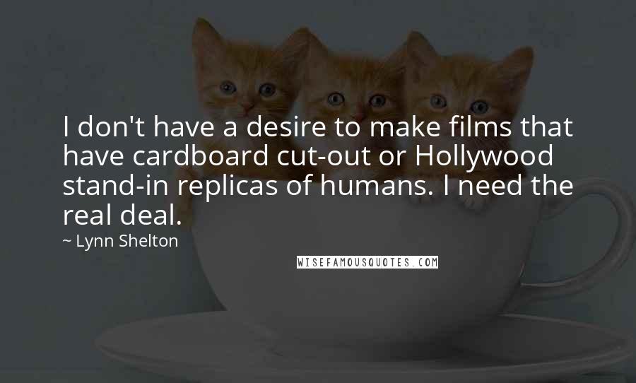 Lynn Shelton Quotes: I don't have a desire to make films that have cardboard cut-out or Hollywood stand-in replicas of humans. I need the real deal.