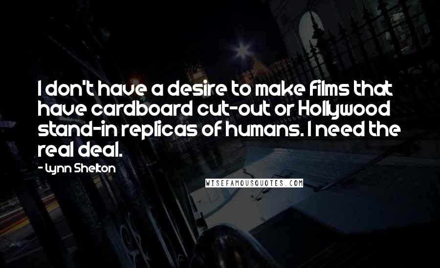 Lynn Shelton Quotes: I don't have a desire to make films that have cardboard cut-out or Hollywood stand-in replicas of humans. I need the real deal.
