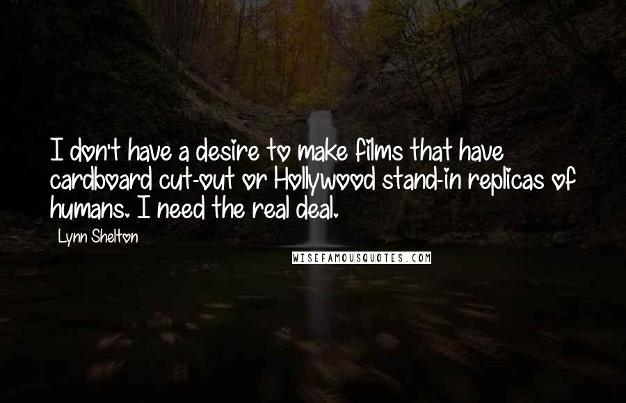 Lynn Shelton Quotes: I don't have a desire to make films that have cardboard cut-out or Hollywood stand-in replicas of humans. I need the real deal.