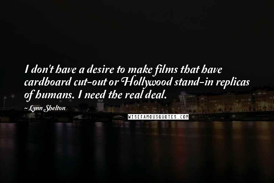 Lynn Shelton Quotes: I don't have a desire to make films that have cardboard cut-out or Hollywood stand-in replicas of humans. I need the real deal.