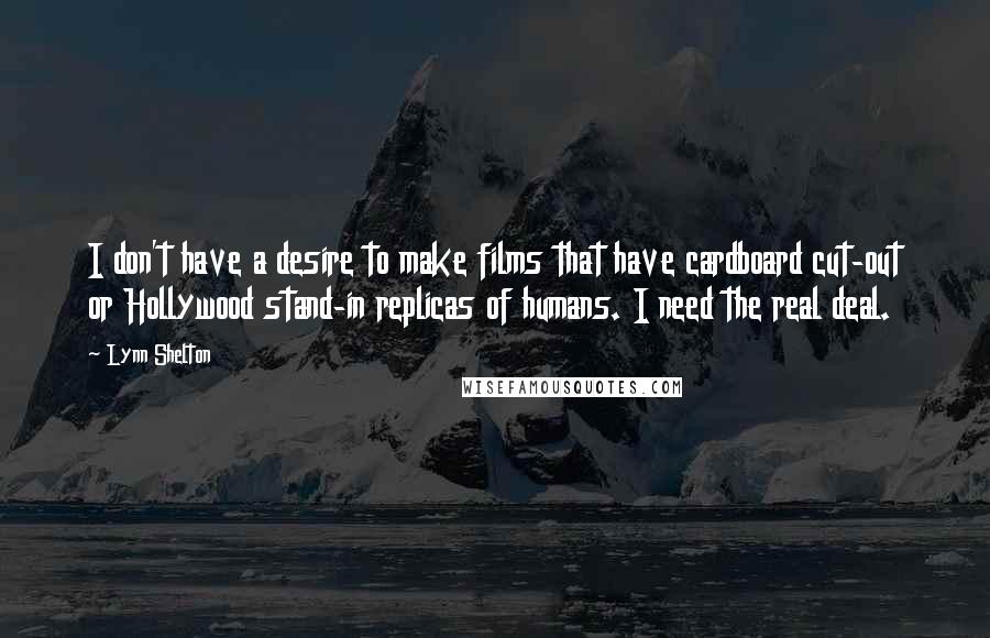 Lynn Shelton Quotes: I don't have a desire to make films that have cardboard cut-out or Hollywood stand-in replicas of humans. I need the real deal.