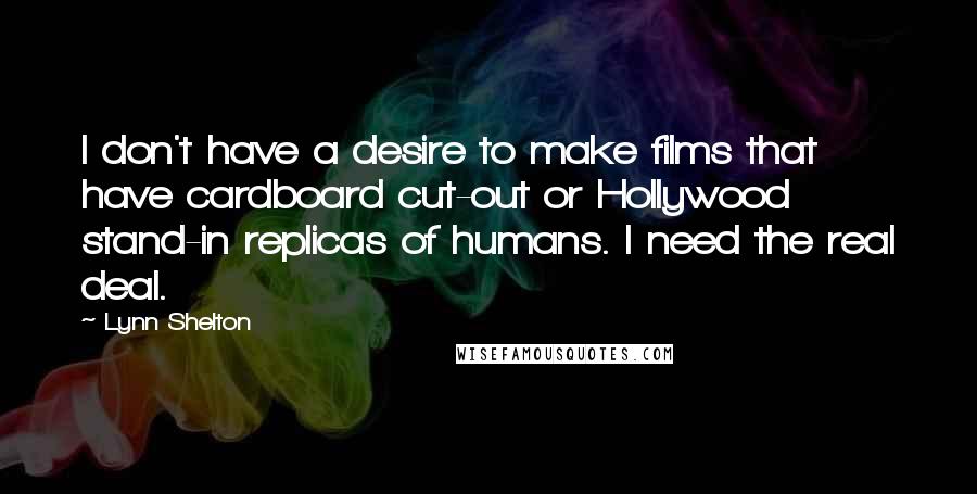 Lynn Shelton Quotes: I don't have a desire to make films that have cardboard cut-out or Hollywood stand-in replicas of humans. I need the real deal.