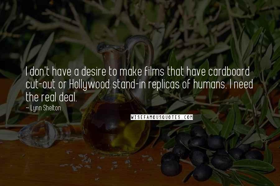 Lynn Shelton Quotes: I don't have a desire to make films that have cardboard cut-out or Hollywood stand-in replicas of humans. I need the real deal.